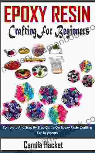 EPOXY RESIN CRAFTING FOR BEGINNERS: Complete And Step By Step Guide On Epoxy Resin Crafting For Beginners