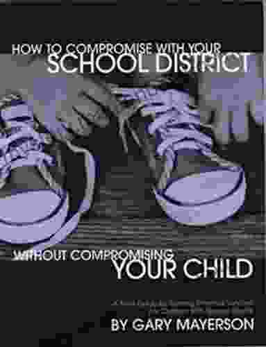 How To Compromise With Your School District Without Compromising Your Child: A Field Guide For Getting Effective Services For Children With Special Needs