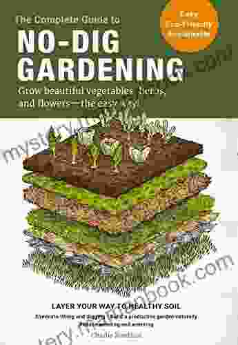 The Complete Guide To No Dig Gardening: Grow Beautiful Vegetables Herbs And Flowers The Easy Way Layer Your Way To Healthy Soil Eliminate Tilling Naturally Reduce Weeding And Watering
