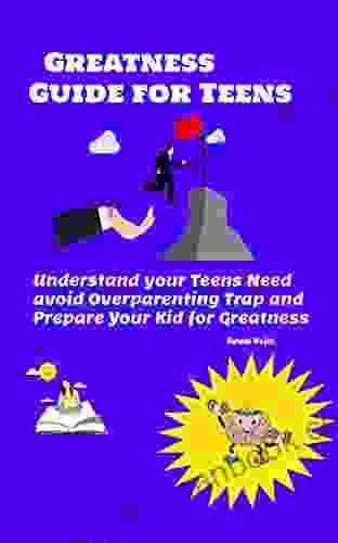 Greatness Guide For Teens: Understand Your Childs Need Avoid Overparenting Trap And Prepare Your Kid For Greatness